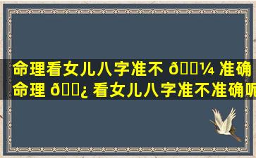 命理看女儿八字准不 🌼 准确「命理 🌿 看女儿八字准不准确呢」